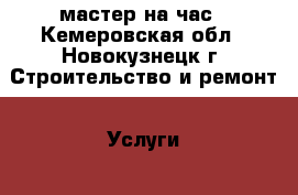 мастер на час - Кемеровская обл., Новокузнецк г. Строительство и ремонт » Услуги   . Кемеровская обл.,Новокузнецк г.